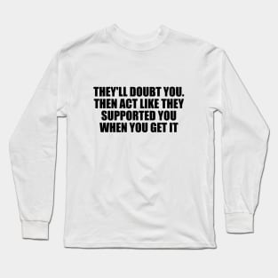 They'll doubt you. Then act like they supported you when you get it Long Sleeve T-Shirt